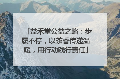 益禾堂公益之路：步履不停，以茶香传递温暖，用行动践行责任
