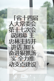 省十四届人大常委会第十七次会议闭幕 王忠林主持并讲话 加压奋进狠抓落实 全力推动支点建设成势见效