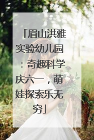 眉山洪雅实验幼儿园：奇趣科学庆六一，萌娃探索乐无穷