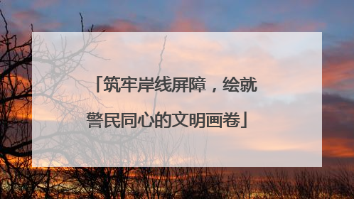 筑牢岸线屏障，绘就警民同心的文明画卷