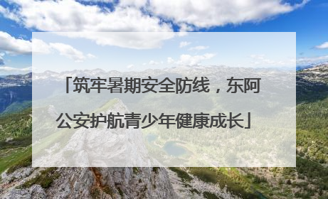 筑牢暑期安全防线，东阿公安护航青少年健康成长