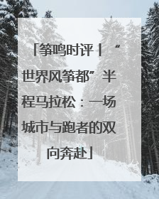 筝鸣时评丨“世界风筝都”半程马拉松：一场城市与跑者的双向奔赴