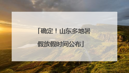 确定！山东多地暑假放假时间公布