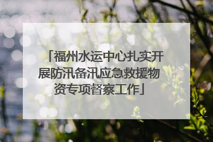 福州水运中心扎实开展防汛备汛应急救援物资专项督察工作