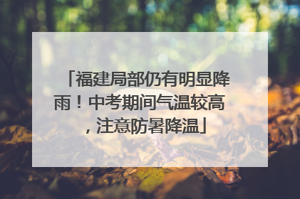 福建局部仍有明显降雨！中考期间气温较高，注意防暑降温