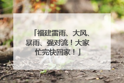 福建雷雨、大风、暴雨、强对流！大家忙完快回家！