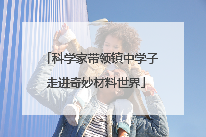 科学家带领镇中学子走进奇妙材料世界