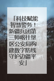 科技赋能智慧警务！新疆兵团第三师喀什垦区公安局构建数字防线守护边疆平安