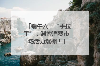 端午六一“手拉手”，淄博消费市场活力爆棚！