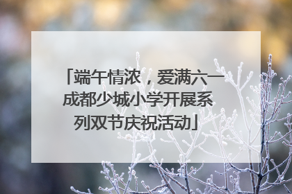 端午情浓，爱满六一 成都少城小学开展系列双节庆祝活动