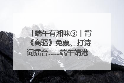 端午有湘味③｜背《离骚》免票、打诗词擂台……端午靖港古镇趣味多