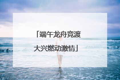 端午龙舟竞渡 大兴燃动激情