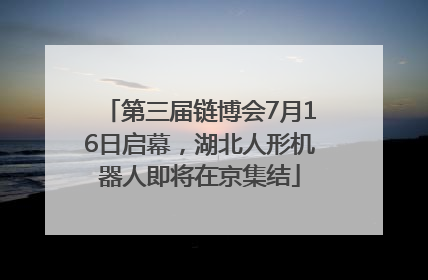第三届链博会7月16日启幕，湖北人形机器人即将在京集结