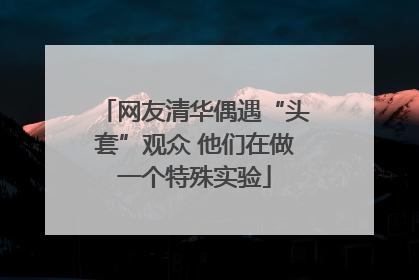 网友清华偶遇“头套”观众 他们在做一个特殊实验