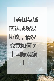 美国与越南达成贸易协议，情况究竟如何？丨国际观察