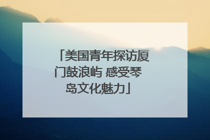 美国青年探访厦门鼓浪屿 感受琴岛文化魅力