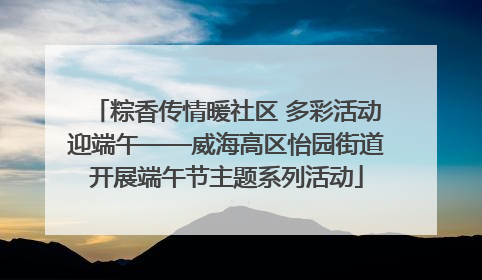 粽香传情暖社区 多彩活动迎端午——威海高区怡园街道开展端午节主题系列活动