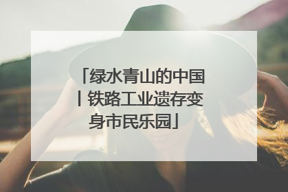 绿水青山的中国丨铁路工业遗存变身市民乐园