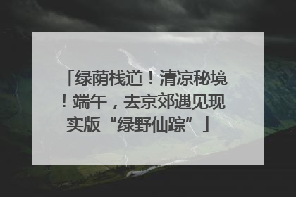 绿荫栈道！清凉秘境！端午，去京郊遇见现实版“绿野仙踪”
