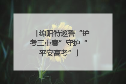 绵阳特巡警“护考三重奏”守护“平安高考”