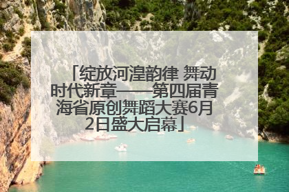 绽放河湟韵律 舞动时代新章——第四届青海省原创舞蹈大赛6月2日盛大启幕