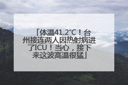 体温41.2℃！台州接连两人因热射病进了ICU！当心，接下来这波高温很猛