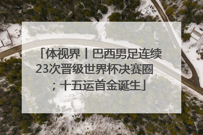 体视界丨巴西男足连续23次晋级世界杯决赛圈；十五运首金诞生