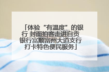 体验“有温度”的银行 封面拍客走进自贡银行富顺富州大道支行打卡特色便民服务