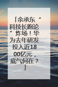 余承东“科技长跑论”炸场！华为去年研发投入近1800亿元，底气何在？