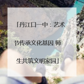 丹江口一中：艺术节传承文化基因 师生共筑文明家园