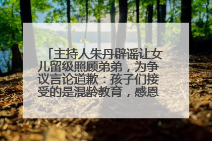 主持人朱丹辟谣让女儿留级照顾弟弟，为争议言论道歉：孩子们接受的是混龄教育，感恩每一条批评