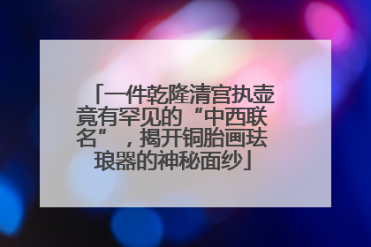 一件乾隆清宫执壶竟有罕见的“中西联名”，揭开铜胎画珐琅器的神秘面纱