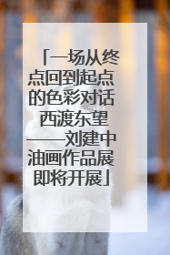 一场从终点回到起点的色彩对话 西渡东望——刘建中油画作品展即将开展
