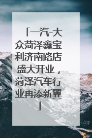 一汽-大众菏泽鑫宝利济南路店盛大开业，菏泽汽车行业再添新翼