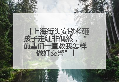 上海街头安慰考砸孩子走红非偶然，“前辈们一直教我怎样做好交警”