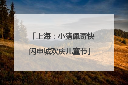 上海：小猪佩奇快闪申城欢庆儿童节