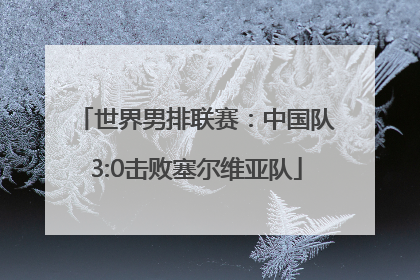 世界男排联赛：中国队3:0击败塞尔维亚队