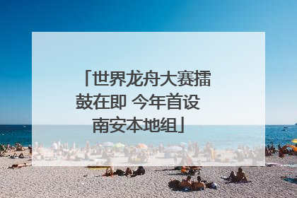 世界龙舟大赛擂鼓在即 今年首设南安本地组