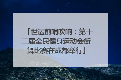 世运前哨吹响：第十二届全民健身运动会街舞比赛在成都举行