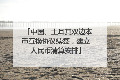中国、土耳其双边本币互换协议续签，建立人民币清算安排