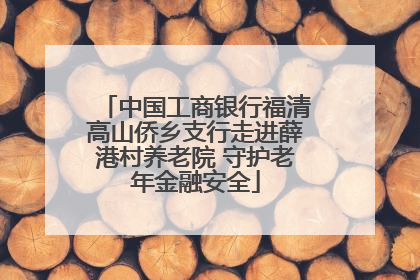 中国工商银行福清高山侨乡支行走进薛港村养老院 守护老年金融安全