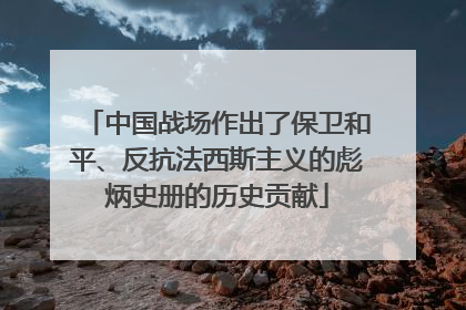 中国战场作出了保卫和平、反抗法西斯主义的彪炳史册的历史贡献