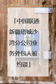 中国联通新疆塔城沙湾分公司业务外包人被约谈