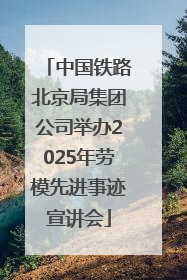 中国铁路北京局集团公司举办2025年劳模先进事迹宣讲会