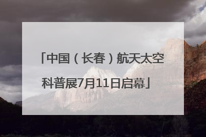 中国（长春）航天太空科普展7月11日启幕