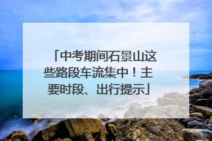 中考期间石景山这些路段车流集中！主要时段、出行提示