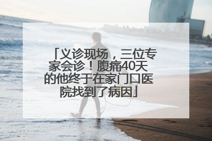义诊现场，三位专家会诊！腹痛40天的他终于在家门口医院找到了病因