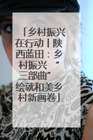 乡村振兴在行动丨陕西蓝田：乡村振兴 “三部曲” 绘就和美乡村新画卷