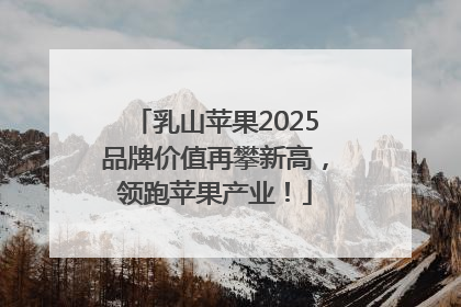 乳山苹果2025品牌价值再攀新高，领跑苹果产业！