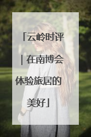 云岭时评｜在南博会体验旅居的美好